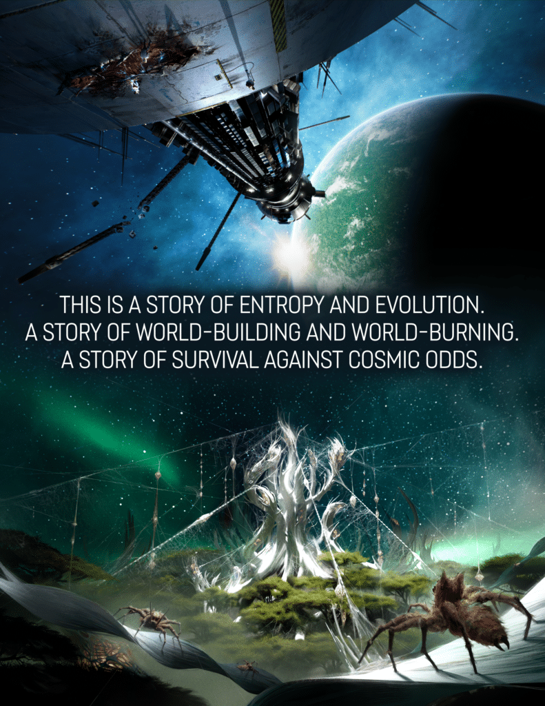 This is a story of entropy and evolution.
A story of world-building and world-burning.
A story of survival against cosmic odds.